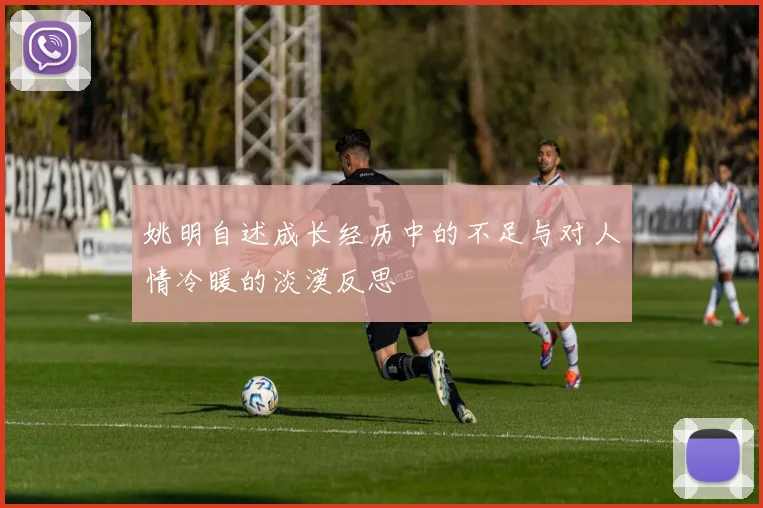 姚明自述成长经历中的不足与对人情冷暖的淡漠反思