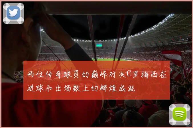 两位传奇球员的巅峰对决C罗梅西在进球和出场数上的辉煌成就