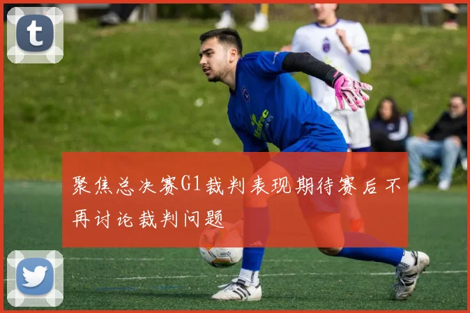 聚焦总决赛G1裁判表现期待赛后不再讨论裁判问题