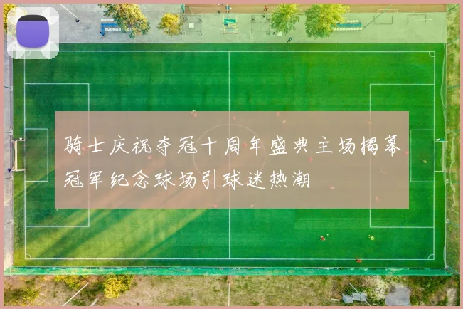 骑士庆祝夺冠十周年盛典主场揭幕冠军纪念球场引球迷热潮