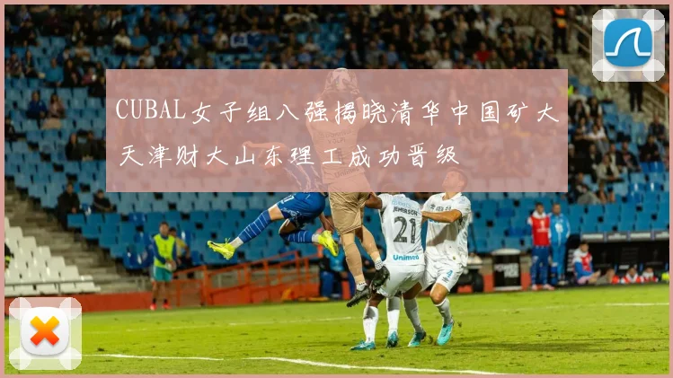 CUBAL女子组八强揭晓清华中国矿大天津财大山东理工成功晋级