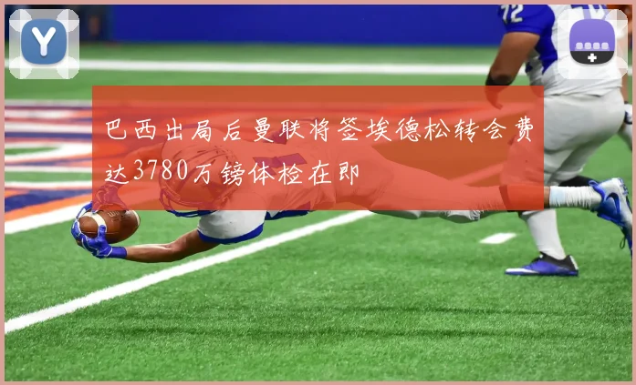 巴西出局后曼联将签埃德松转会费达3780万镑体检在即