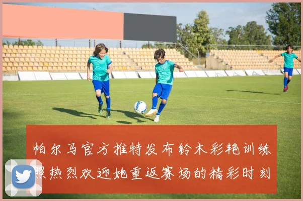 帕尔马官方推特发布铃木彩艳训练照热烈欢迎她重返赛场的精彩时刻