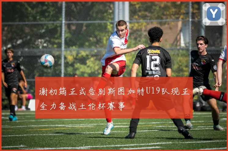 谢初筠正式告别斯图加特U19队现正全力备战土伦杯赛事