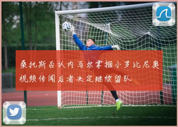 桑托斯否认内马尔掌掴小罗比尼奥视频传闻后者决定继续留队