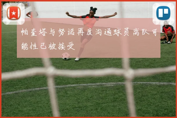 帕奎塔与努诺再度沟通球员离队可能性已被接受