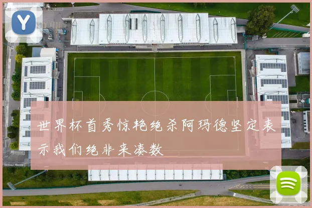 世界杯首秀惊艳绝杀阿玛德坚定表示我们绝非来凑数