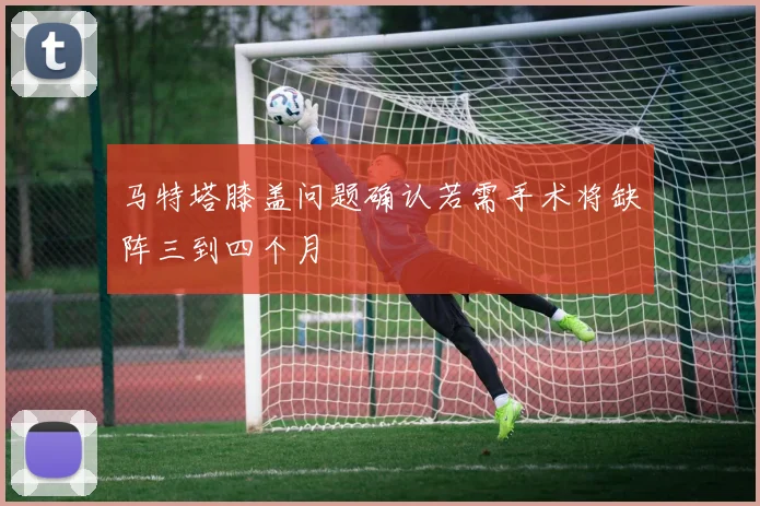 马特塔膝盖问题确认若需手术将缺阵三到四个月