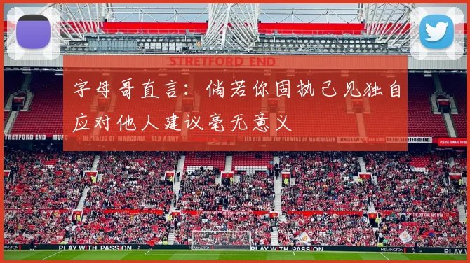 字母哥直言：倘若你固执己见独自应对他人建议毫无意义