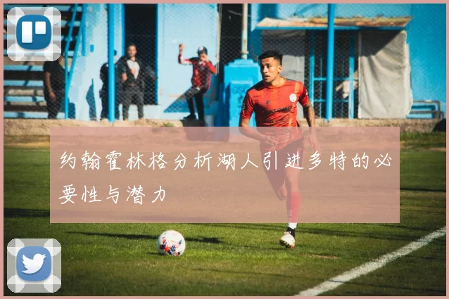 约翰霍林格分析湖人引进多特的必要性与潜力