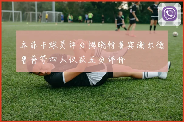 本菲卡球员评分揭晓特鲁宾谢尔德鲁普等四人仅获五分评价