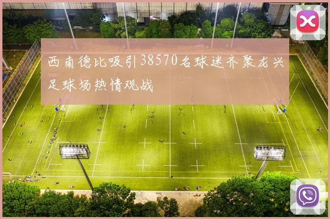 西南德比吸引38570名球迷齐聚龙兴足球场热情观战