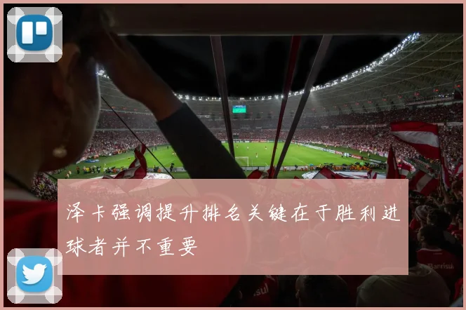 泽卡强调提升排名关键在于胜利进球者并不重要