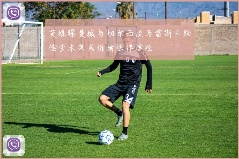 英媒曝曼城与切尔西谈马雷斯卡赔偿金未果或诉诸法律途径